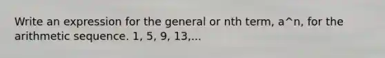 Write an expression for the general or nth​ term, a^n​, for the arithmetic sequence. ​1, 5,​ 9, 13,...