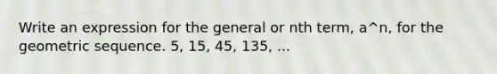 Write an expression for the general or nth​ term, a^n​, for the <a href='https://www.questionai.com/knowledge/kNWydVXObB-geometric-sequence' class='anchor-knowledge'>geometric sequence</a>. 5​, 15​, 45​, 135​, ...