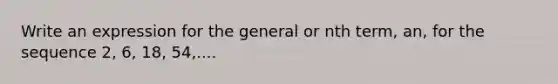 Write an expression for the general or nth term, an, for the sequence 2, 6, 18, 54,....