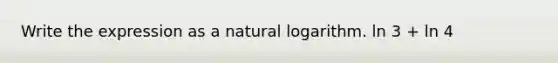 Write the expression as a natural logarithm. ln 3 + ln 4