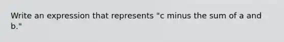 Write an expression that represents "c minus the sum of a and b."