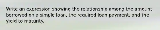 Write an expression showing the relationship among the amount borrowed on a simple loan, the required loan payment, and the yield to maturity.