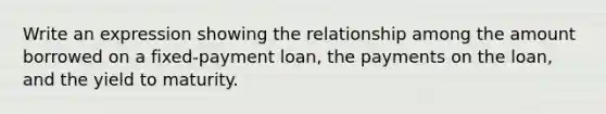 Write an expression showing the relationship among the amount borrowed on a fixed-payment loan, the payments on the loan, and the yield to maturity.