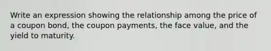 Write an expression showing the relationship among the price of a coupon bond, the coupon payments, the face value, and the yield to maturity.