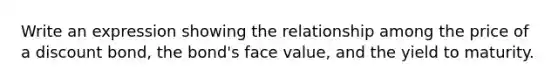 Write an expression showing the relationship among the price of a discount​ bond, the​ bond's face​ value, and the yield to maturity.