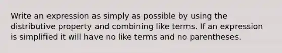 Write an expression as simply as possible by using the distributive property and combining like terms. If an expression is simplified it will have no like terms and no parentheses.