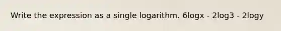 Write the expression as a single logarithm. 6logx - 2log3 - 2logy