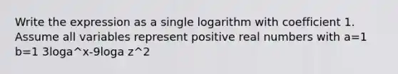 Write the expression as a single logarithm with coefficient 1. Assume all variables represent positive real numbers with a=1 b=1 3loga^x-9loga z^2