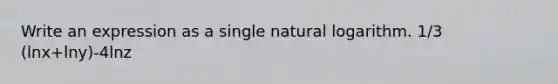 Write an expression as a single natural logarithm. 1/3 (lnx+lny)-4lnz