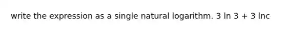 write the expression as a single <a href='https://www.questionai.com/knowledge/kOe6aTjozo-natural-logarithm' class='anchor-knowledge'>natural logarithm</a>. 3 ln 3 + 3 lnc