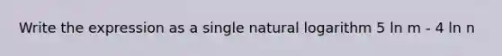 Write the expression as a single <a href='https://www.questionai.com/knowledge/kOe6aTjozo-natural-logarithm' class='anchor-knowledge'>natural logarithm</a> 5 ln m - 4 ln n