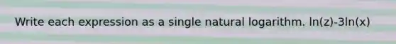 Write each expression as a single <a href='https://www.questionai.com/knowledge/kOe6aTjozo-natural-logarithm' class='anchor-knowledge'>natural logarithm</a>. ln(z)-3ln(x)
