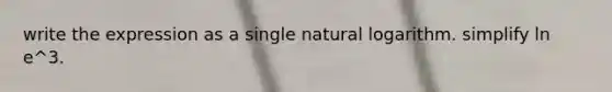 write the expression as a single natural logarithm. simplify ln e^3.