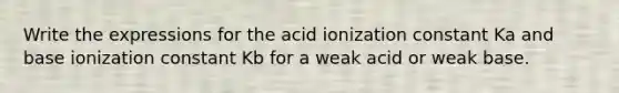 Write the expressions for the acid ionization constant Ka and base ionization constant Kb for a weak acid or weak base.