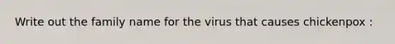 Write out the family name for the virus that causes chickenpox :