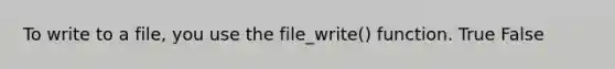 To write to a file, you use the file_write() function. True False