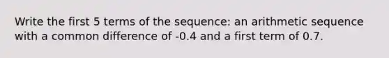 Write the first 5 terms of the sequence: an arithmetic sequence with a common difference of -0.4 and a first term of 0.7.