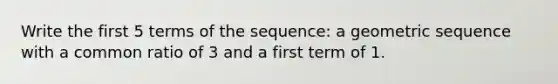 Write the first 5 terms of the sequence: a geometric sequence with a common ratio of 3 and a first term of 1.