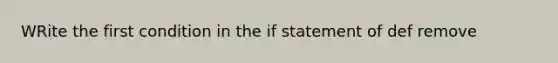 WRite the first condition in the if statement of def remove