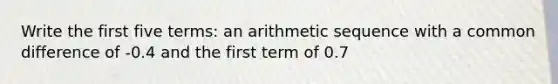 Write the first five terms: an arithmetic sequence with a common difference of -0.4 and the first term of 0.7