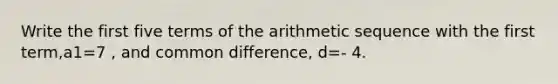 Write the first five terms of the arithmetic sequence with the first​ term,a1=7 ​, and common​ difference, d=- 4.