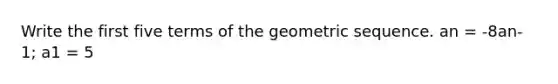 Write the first five terms of the geometric sequence. an = -8an-1; a1 = 5