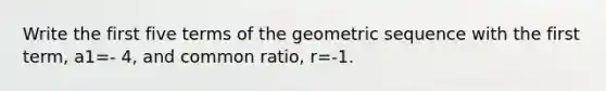 Write the first five terms of the <a href='https://www.questionai.com/knowledge/kNWydVXObB-geometric-sequence' class='anchor-knowledge'>geometric sequence</a> with the first​ term, a1=- 4​, and common​ ratio, r=-1.