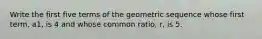 Write the first five terms of the geometric sequence whose first term, a1, is 4 and whose common ratio, r, is 5.