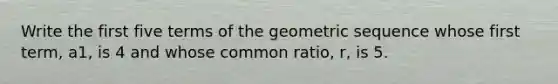 Write the first five terms of the geometric sequence whose first term, a1, is 4 and whose common ratio, r, is 5.