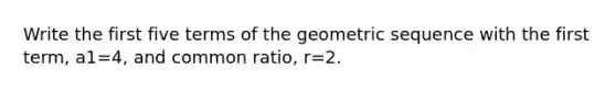 Write the first five terms of the geometric sequence with the first​ term, a1=4​, and common​ ratio, r=2.