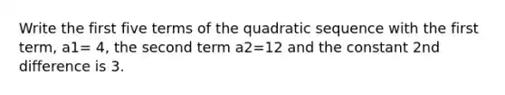 Write the first five terms of the quadratic sequence with the first​ term, a1= 4​, the second term a2=12 and the constant 2nd difference is 3.