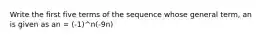 Write the first five terms of the sequence whose general term, an is given as an = (-1)^n(-9n)