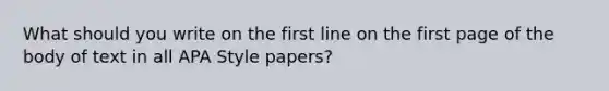 What should you write on the first line on the first page of the body of text in all APA Style papers?