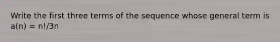 Write the first three terms of the sequence whose general term is a(n) = n!/3n