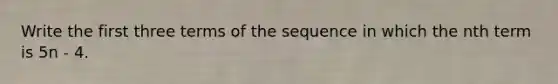 Write the first three terms of the sequence in which the nth term is 5n - 4.