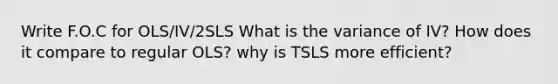 Write F.O.C for OLS/IV/2SLS What is the variance of IV? How does it compare to regular OLS? why is TSLS more efficient?