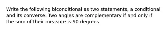 Write the following biconditional as two statements, a conditional and its converse: Two angles are complementary if and only if the sum of their measure is 90 degrees.