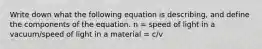 Write down what the following equation is describing, and define the components of the equation. n = speed of light in a vacuum/speed of light in a material = c/v