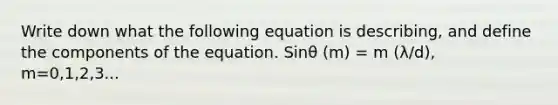 Write down what the following equation is describing, and define the components of the equation. Sinθ (m) = m (λ/d), m=0,1,2,3...