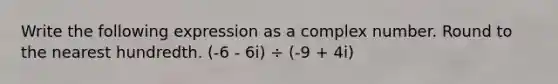 Write the following expression as a complex number. Round to the nearest hundredth. (-6 - 6i) ÷ (-9 + 4i)