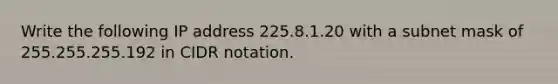 Write the following IP address 225.8.1.20 with a subnet mask of 255.255.255.192 in CIDR notation.