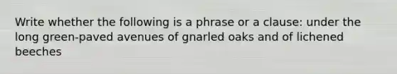 Write whether the following is a phrase or a clause: under the long green-paved avenues of gnarled oaks and of lichened beeches