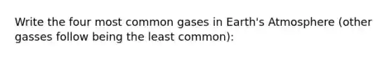 Write the four most common gases in Earth's Atmosphere (other gasses follow being the least common):