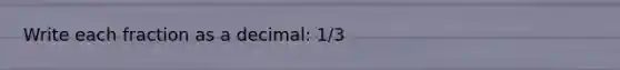 Write each fraction as a decimal: 1/3