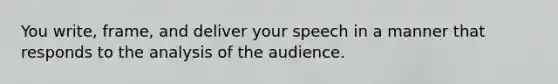 You write, frame, and deliver your speech in a manner that responds to the analysis of the audience.