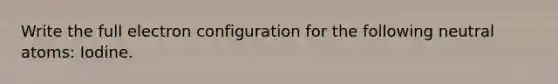 Write the full electron configuration for the following neutral atoms: Iodine.