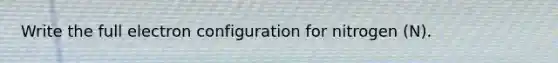 Write the full electron configuration for nitrogen (N).
