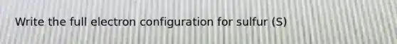 Write the full electron configuration for sulfur (S)