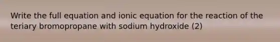 Write the full equation and ionic equation for the reaction of the teriary bromopropane with sodium hydroxide (2)