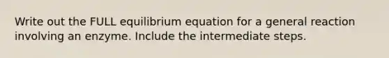 Write out the FULL equilibrium equation for a general reaction involving an enzyme. Include the intermediate steps.